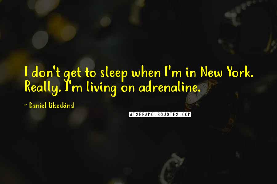 Daniel Libeskind Quotes: I don't get to sleep when I'm in New York. Really. I'm living on adrenaline.
