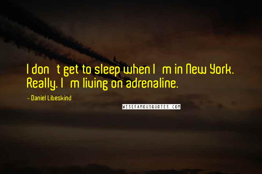 Daniel Libeskind Quotes: I don't get to sleep when I'm in New York. Really. I'm living on adrenaline.