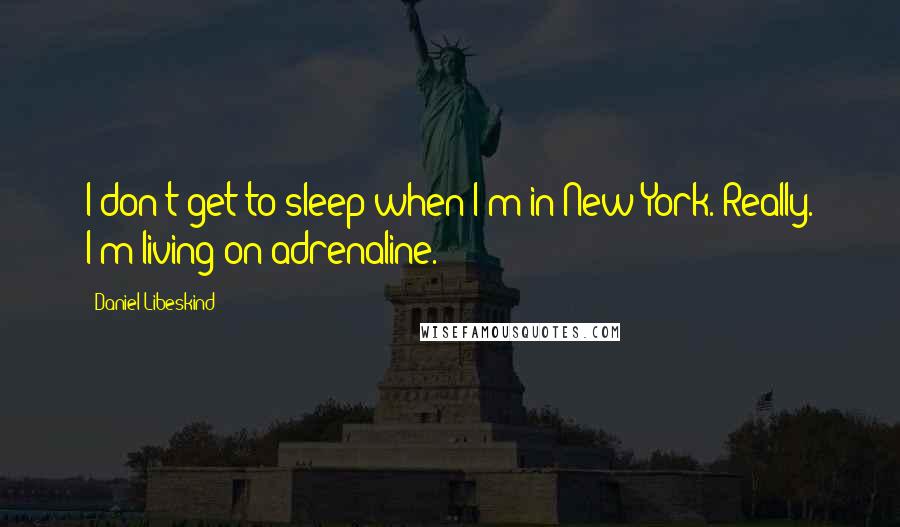 Daniel Libeskind Quotes: I don't get to sleep when I'm in New York. Really. I'm living on adrenaline.