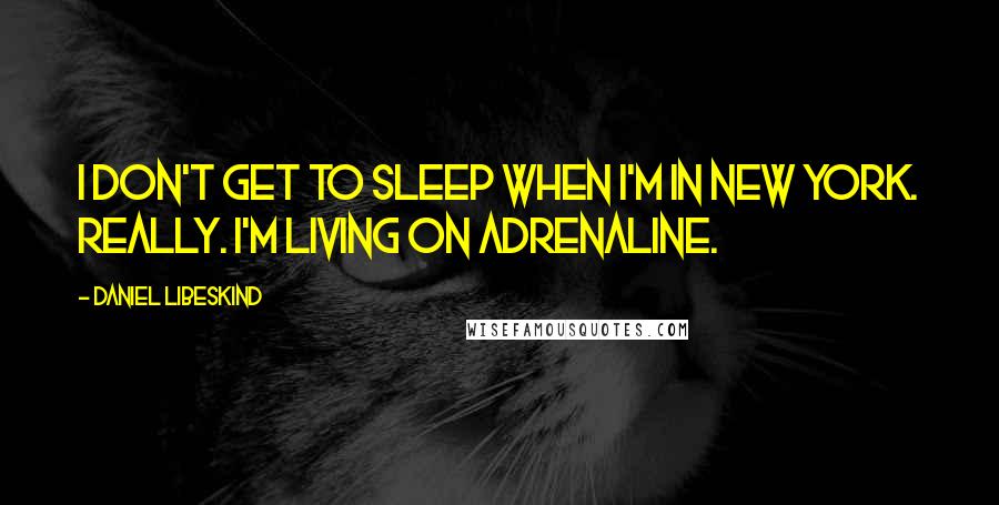 Daniel Libeskind Quotes: I don't get to sleep when I'm in New York. Really. I'm living on adrenaline.