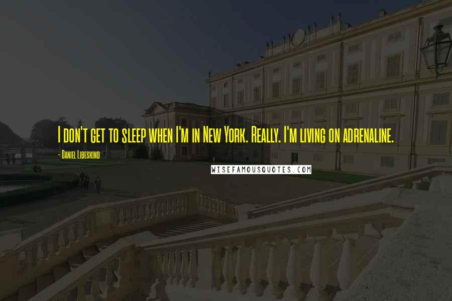 Daniel Libeskind Quotes: I don't get to sleep when I'm in New York. Really. I'm living on adrenaline.