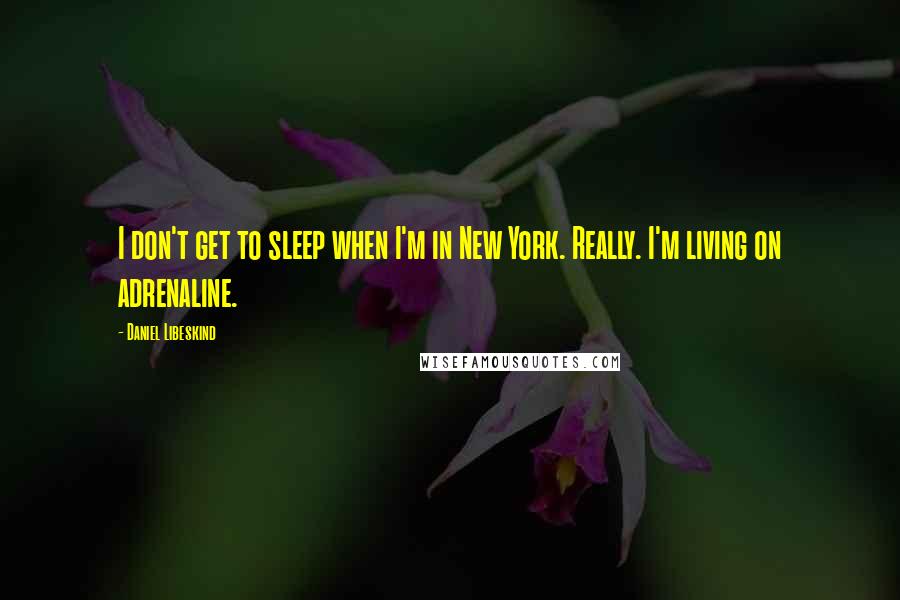 Daniel Libeskind Quotes: I don't get to sleep when I'm in New York. Really. I'm living on adrenaline.