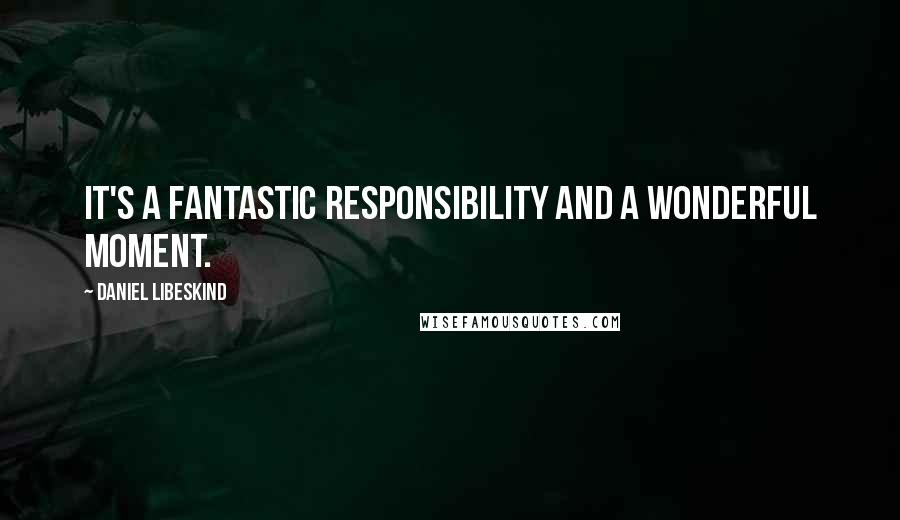 Daniel Libeskind Quotes: It's a fantastic responsibility and a wonderful moment.