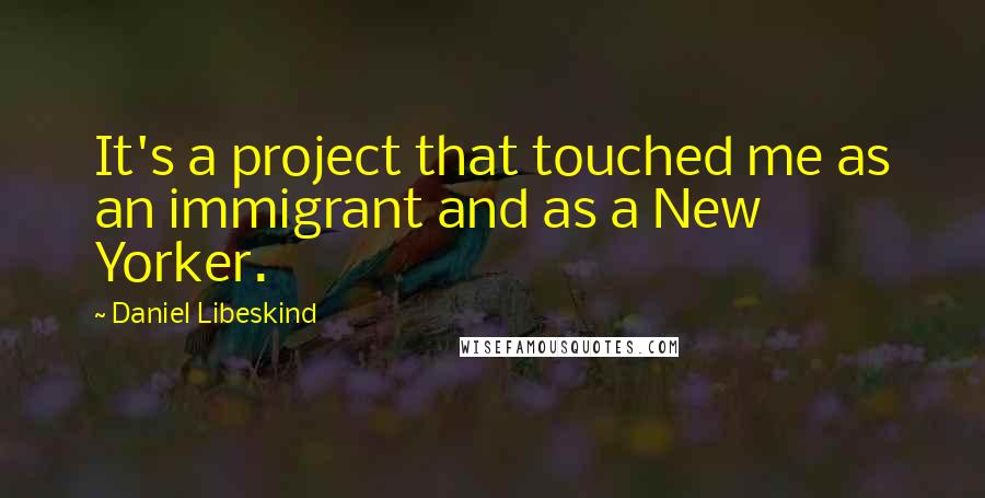 Daniel Libeskind Quotes: It's a project that touched me as an immigrant and as a New Yorker.