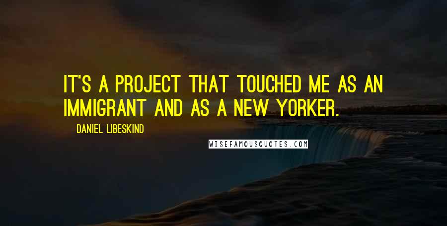 Daniel Libeskind Quotes: It's a project that touched me as an immigrant and as a New Yorker.