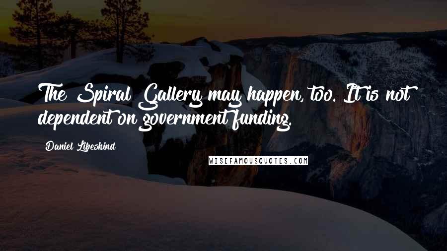 Daniel Libeskind Quotes: The Spiral Gallery may happen, too. It is not dependent on government funding.