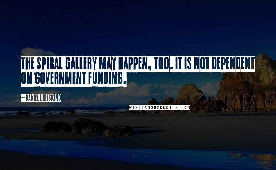 Daniel Libeskind Quotes: The Spiral Gallery may happen, too. It is not dependent on government funding.