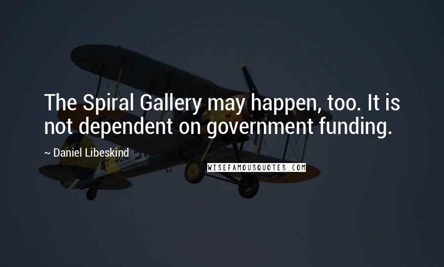 Daniel Libeskind Quotes: The Spiral Gallery may happen, too. It is not dependent on government funding.