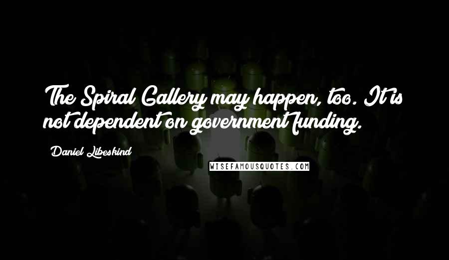 Daniel Libeskind Quotes: The Spiral Gallery may happen, too. It is not dependent on government funding.