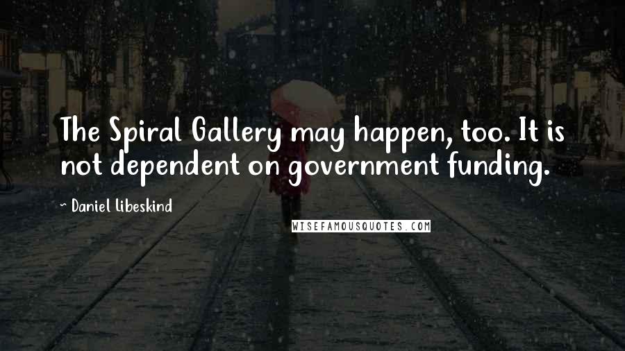 Daniel Libeskind Quotes: The Spiral Gallery may happen, too. It is not dependent on government funding.