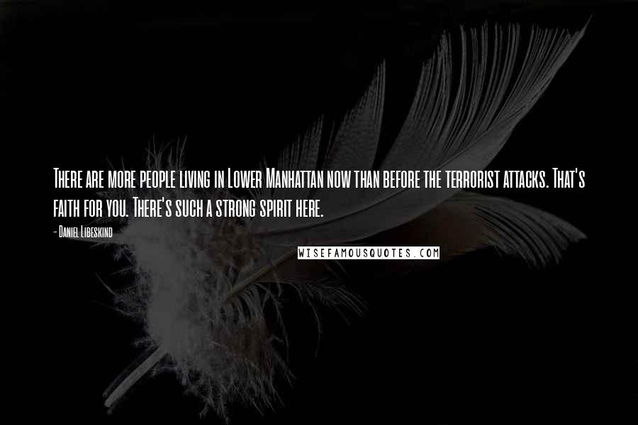 Daniel Libeskind Quotes: There are more people living in Lower Manhattan now than before the terrorist attacks. That's faith for you. There's such a strong spirit here.