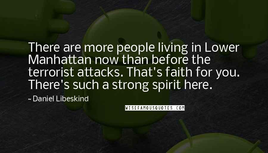 Daniel Libeskind Quotes: There are more people living in Lower Manhattan now than before the terrorist attacks. That's faith for you. There's such a strong spirit here.