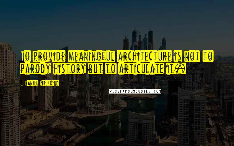 Daniel Libeskind Quotes: To provide meaningful architecture is not to parody history but to articulate it.