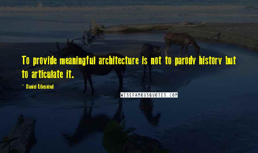 Daniel Libeskind Quotes: To provide meaningful architecture is not to parody history but to articulate it.