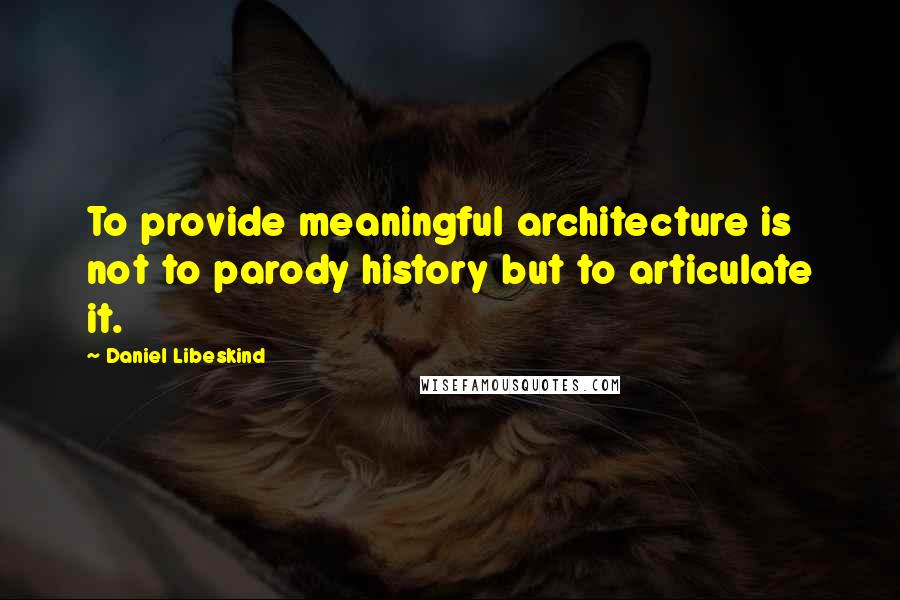 Daniel Libeskind Quotes: To provide meaningful architecture is not to parody history but to articulate it.