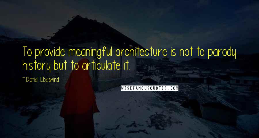 Daniel Libeskind Quotes: To provide meaningful architecture is not to parody history but to articulate it.