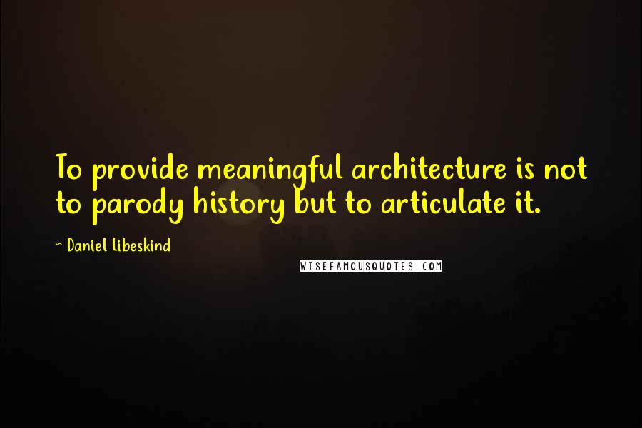 Daniel Libeskind Quotes: To provide meaningful architecture is not to parody history but to articulate it.