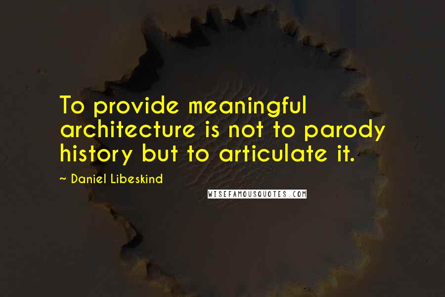 Daniel Libeskind Quotes: To provide meaningful architecture is not to parody history but to articulate it.