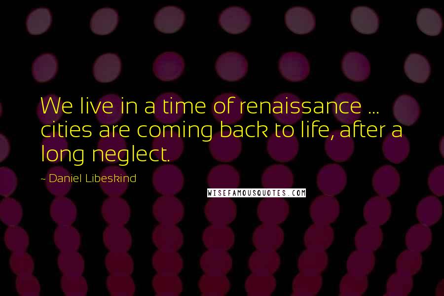 Daniel Libeskind Quotes: We live in a time of renaissance ... cities are coming back to life, after a long neglect.