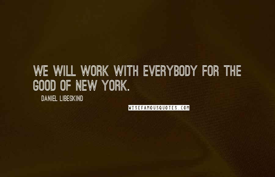 Daniel Libeskind Quotes: We will work with everybody for the good of New York.