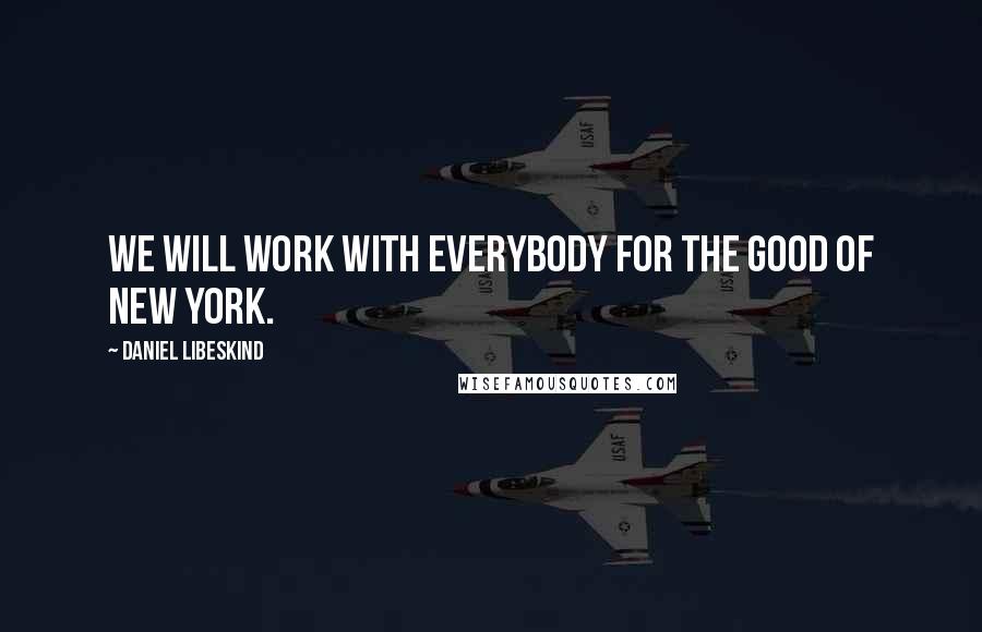 Daniel Libeskind Quotes: We will work with everybody for the good of New York.