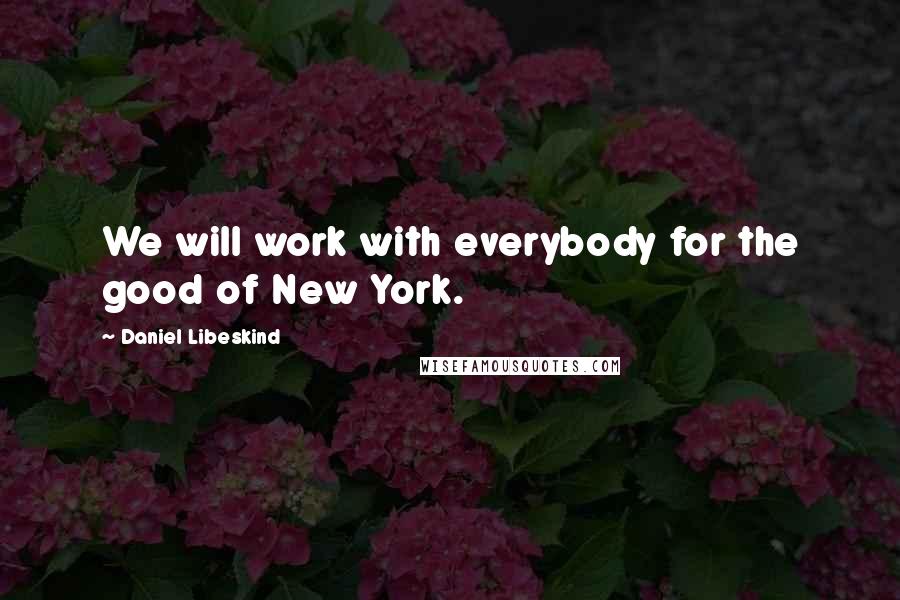 Daniel Libeskind Quotes: We will work with everybody for the good of New York.