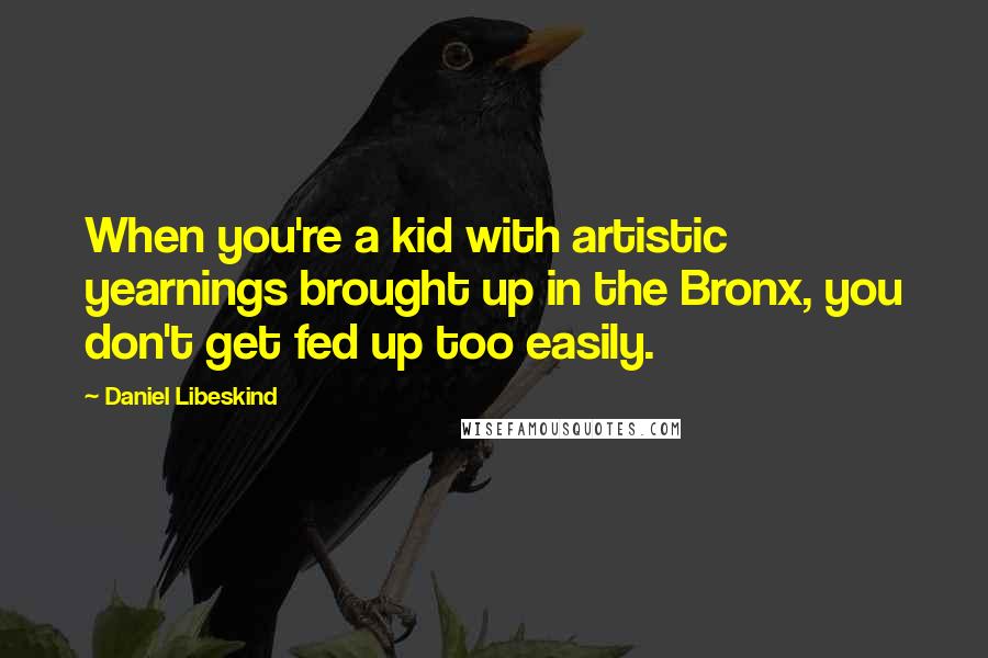 Daniel Libeskind Quotes: When you're a kid with artistic yearnings brought up in the Bronx, you don't get fed up too easily.