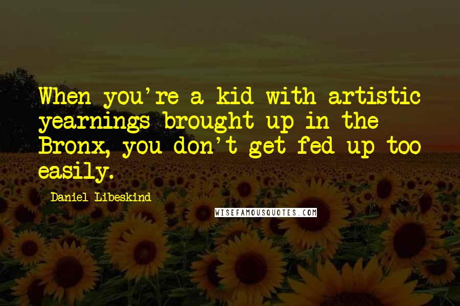 Daniel Libeskind Quotes: When you're a kid with artistic yearnings brought up in the Bronx, you don't get fed up too easily.