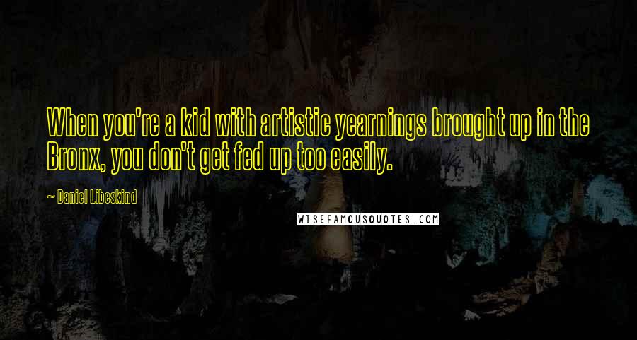 Daniel Libeskind Quotes: When you're a kid with artistic yearnings brought up in the Bronx, you don't get fed up too easily.