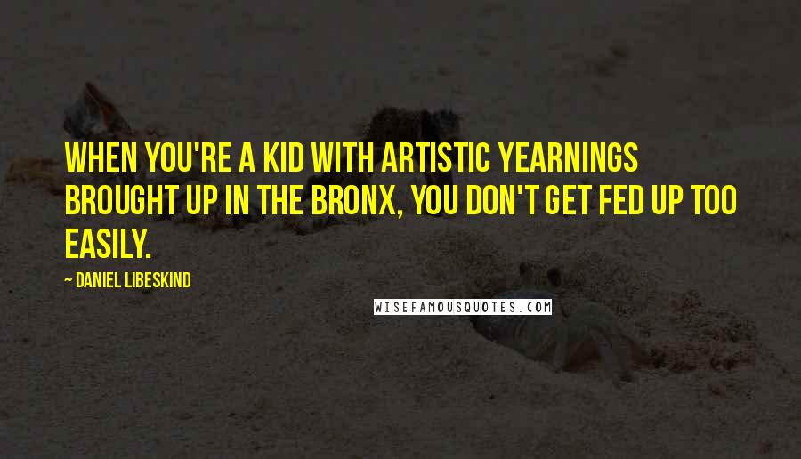 Daniel Libeskind Quotes: When you're a kid with artistic yearnings brought up in the Bronx, you don't get fed up too easily.