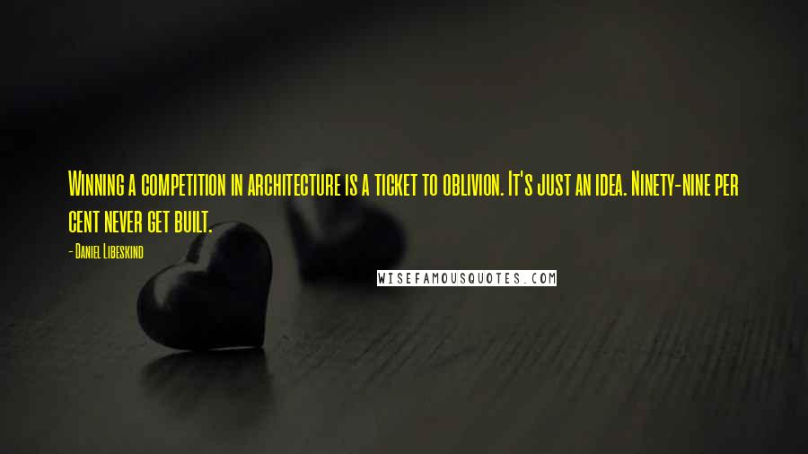 Daniel Libeskind Quotes: Winning a competition in architecture is a ticket to oblivion. It's just an idea. Ninety-nine per cent never get built.