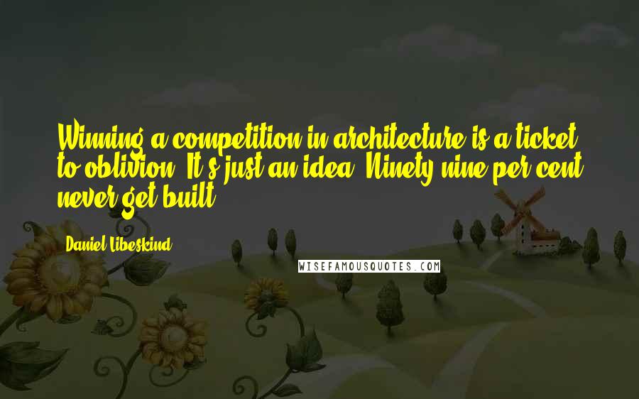 Daniel Libeskind Quotes: Winning a competition in architecture is a ticket to oblivion. It's just an idea. Ninety-nine per cent never get built.