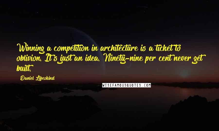 Daniel Libeskind Quotes: Winning a competition in architecture is a ticket to oblivion. It's just an idea. Ninety-nine per cent never get built.