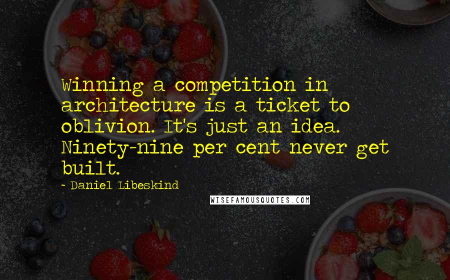 Daniel Libeskind Quotes: Winning a competition in architecture is a ticket to oblivion. It's just an idea. Ninety-nine per cent never get built.