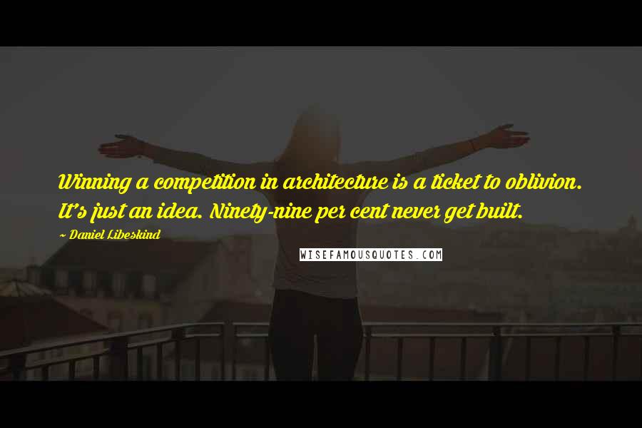 Daniel Libeskind Quotes: Winning a competition in architecture is a ticket to oblivion. It's just an idea. Ninety-nine per cent never get built.