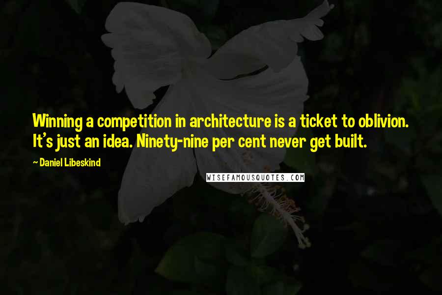 Daniel Libeskind Quotes: Winning a competition in architecture is a ticket to oblivion. It's just an idea. Ninety-nine per cent never get built.