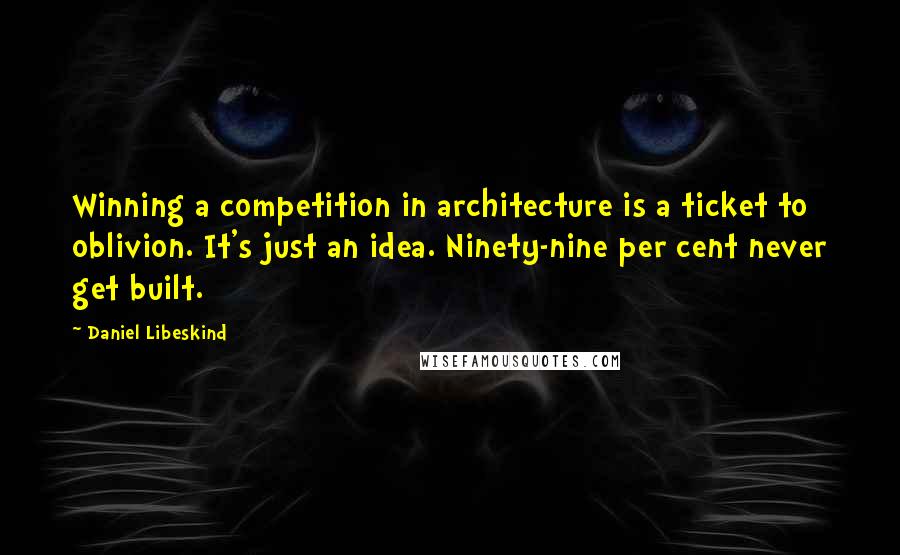 Daniel Libeskind Quotes: Winning a competition in architecture is a ticket to oblivion. It's just an idea. Ninety-nine per cent never get built.