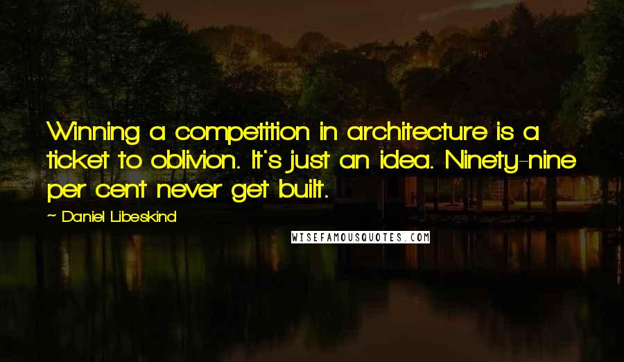 Daniel Libeskind Quotes: Winning a competition in architecture is a ticket to oblivion. It's just an idea. Ninety-nine per cent never get built.
