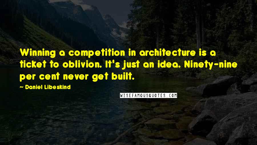 Daniel Libeskind Quotes: Winning a competition in architecture is a ticket to oblivion. It's just an idea. Ninety-nine per cent never get built.