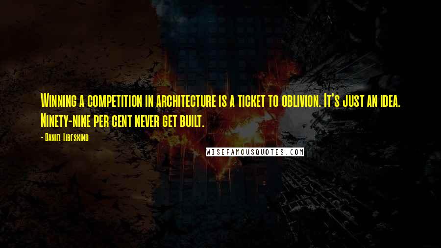 Daniel Libeskind Quotes: Winning a competition in architecture is a ticket to oblivion. It's just an idea. Ninety-nine per cent never get built.