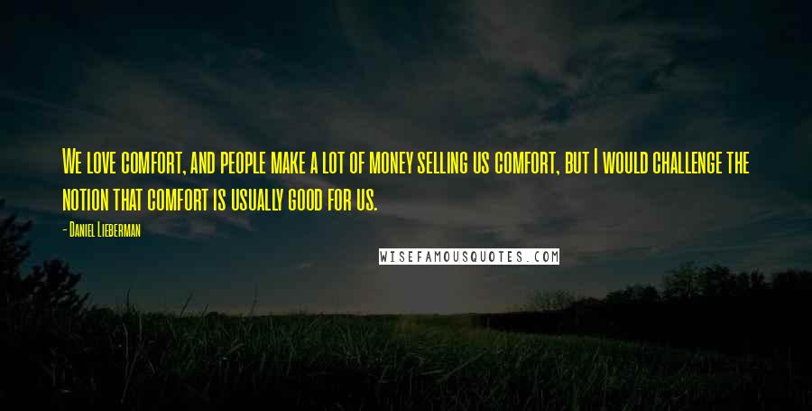 Daniel Lieberman Quotes: We love comfort, and people make a lot of money selling us comfort, but I would challenge the notion that comfort is usually good for us.