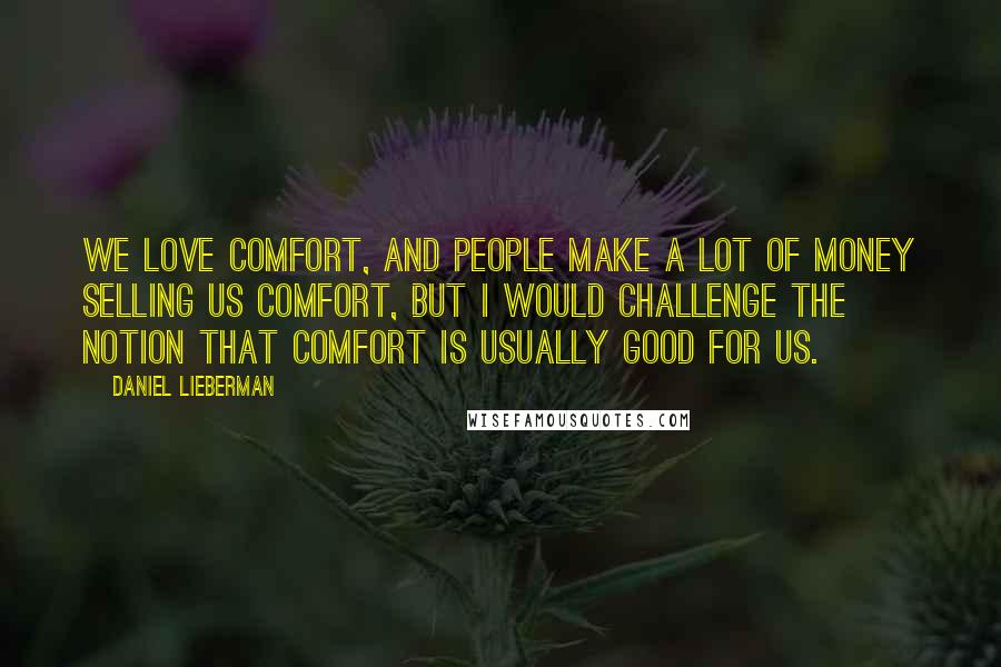 Daniel Lieberman Quotes: We love comfort, and people make a lot of money selling us comfort, but I would challenge the notion that comfort is usually good for us.