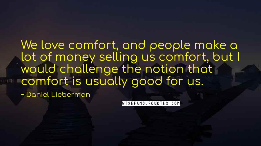 Daniel Lieberman Quotes: We love comfort, and people make a lot of money selling us comfort, but I would challenge the notion that comfort is usually good for us.