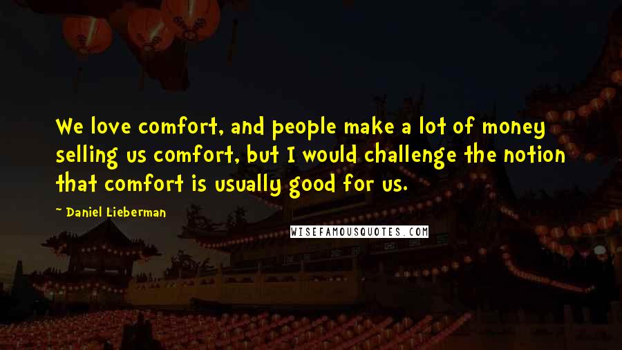 Daniel Lieberman Quotes: We love comfort, and people make a lot of money selling us comfort, but I would challenge the notion that comfort is usually good for us.