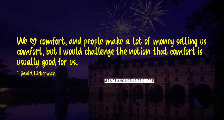 Daniel Lieberman Quotes: We love comfort, and people make a lot of money selling us comfort, but I would challenge the notion that comfort is usually good for us.