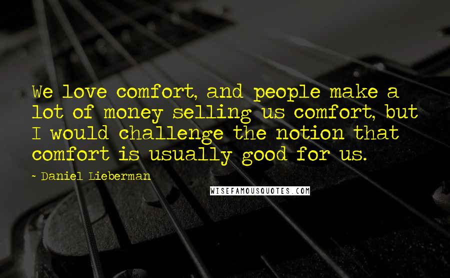 Daniel Lieberman Quotes: We love comfort, and people make a lot of money selling us comfort, but I would challenge the notion that comfort is usually good for us.