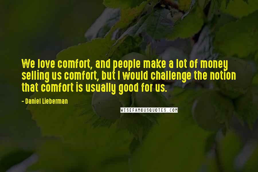 Daniel Lieberman Quotes: We love comfort, and people make a lot of money selling us comfort, but I would challenge the notion that comfort is usually good for us.