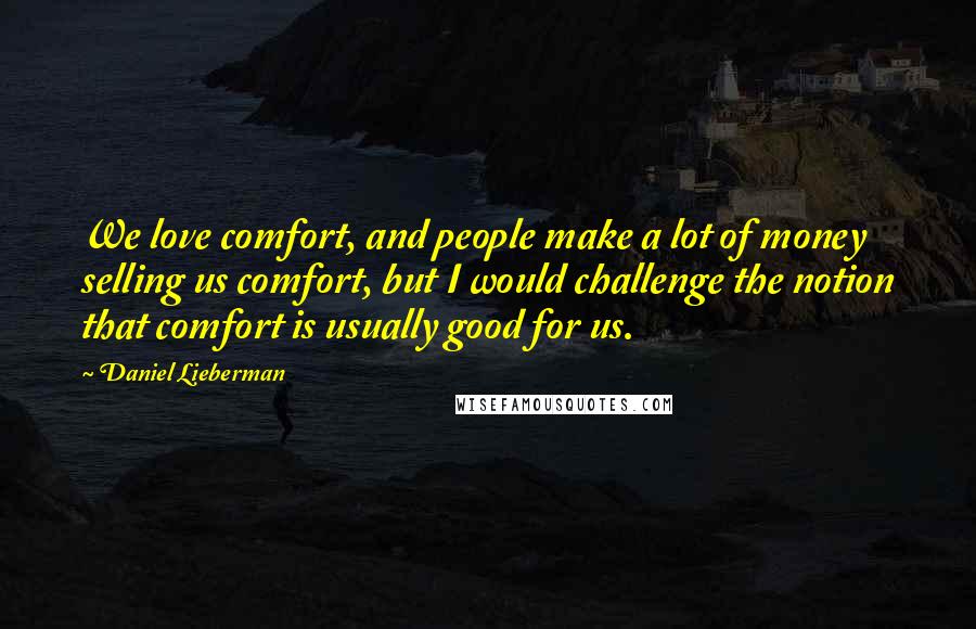 Daniel Lieberman Quotes: We love comfort, and people make a lot of money selling us comfort, but I would challenge the notion that comfort is usually good for us.