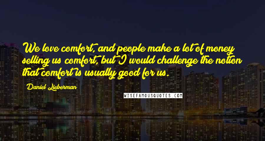 Daniel Lieberman Quotes: We love comfort, and people make a lot of money selling us comfort, but I would challenge the notion that comfort is usually good for us.