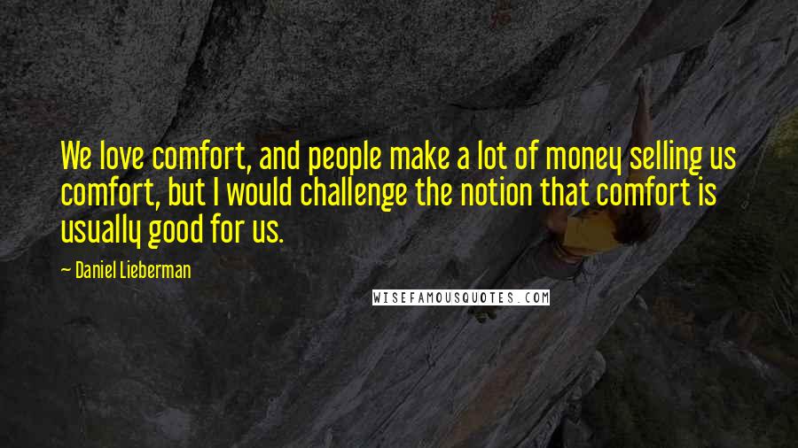 Daniel Lieberman Quotes: We love comfort, and people make a lot of money selling us comfort, but I would challenge the notion that comfort is usually good for us.